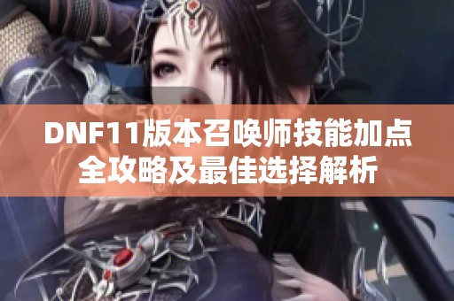 DNF11版本召唤师技能加点全攻略及最佳选择解析