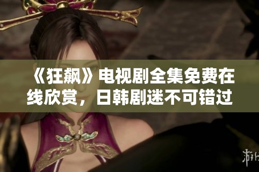 《狂飙》电视剧全集免费在线欣赏，日韩剧迷不可错过的精彩影视平台