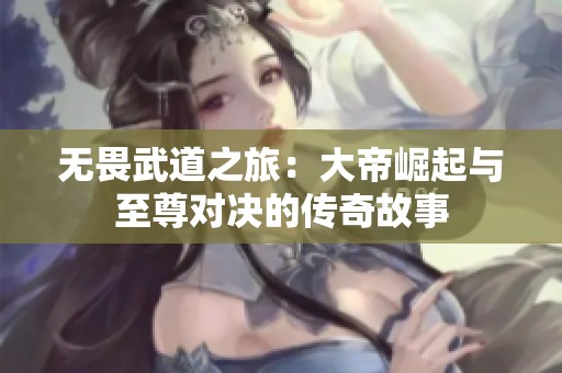 无畏武道之旅：大帝崛起与至尊对决的传奇故事