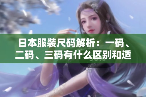 日本服装尺码解析：一码、二码、三码有什么区别和适用范围