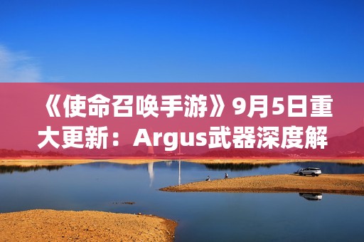 《使命召唤手游》9月5日重大更新：Argus武器深度解析与黑花都市地图介绍