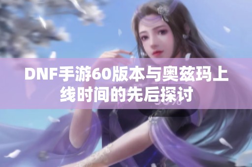 DNF手游60版本与奥兹玛上线时间的先后探讨