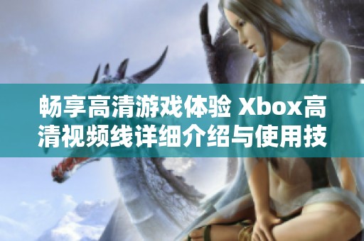 畅享高清游戏体验 Xbox高清视频线详细介绍与使用技巧