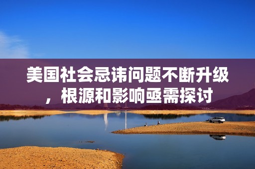 美国社会忌讳问题不断升级，根源和影响亟需探讨