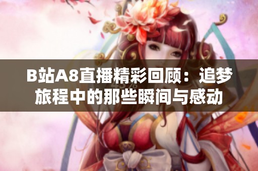 B站A8直播精彩回顾：追梦旅程中的那些瞬间与感动