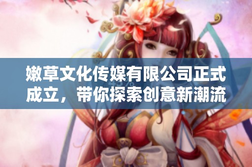 嫩草文化传媒有限公司正式成立，带你探索创意新潮流