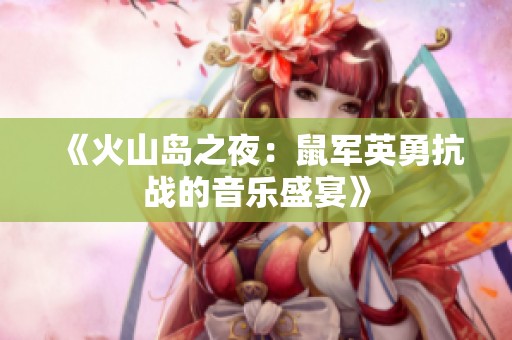 《火山岛之夜：鼠军英勇抗战的音乐盛宴》