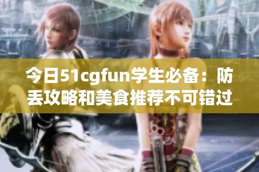 今日51cgfun学生必备：防丢攻略和美食推荐不可错过！