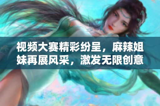 视频大赛精彩纷呈，麻辣姐妹再展风采，激发无限创意