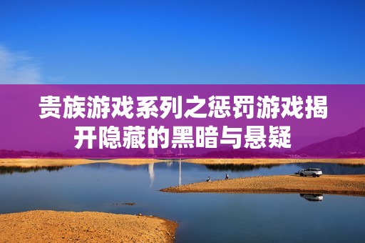 贵族游戏系列之惩罚游戏揭开隐藏的黑暗与悬疑