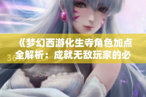 《梦幻西游化生寺角色加点全解析：成就无敌玩家的必备攻略》