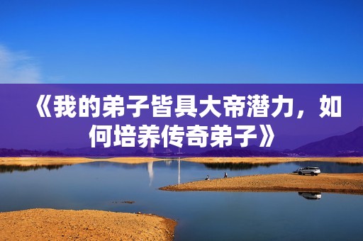 《我的弟子皆具大帝潜力，如何培养传奇弟子》