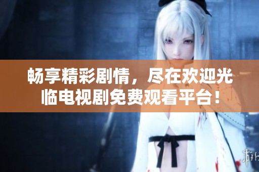 畅享精彩剧情，尽在欢迎光临电视剧免费观看平台！