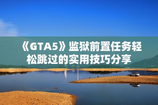 《GTA5》监狱前置任务轻松跳过的实用技巧分享