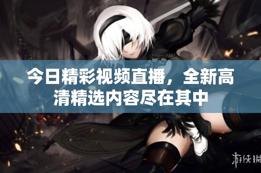 今日精彩视频直播，全新高清精选内容尽在其中