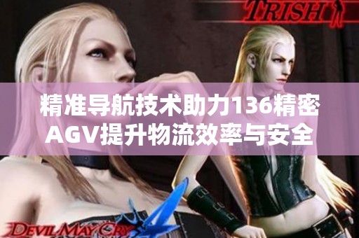 精准导航技术助力136精密AGV提升物流效率与安全性