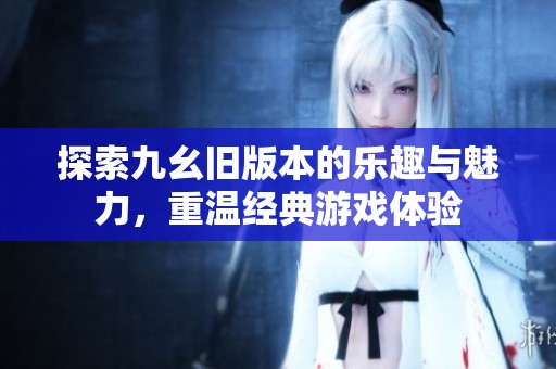 探索九幺旧版本的乐趣与魅力，重温经典游戏体验