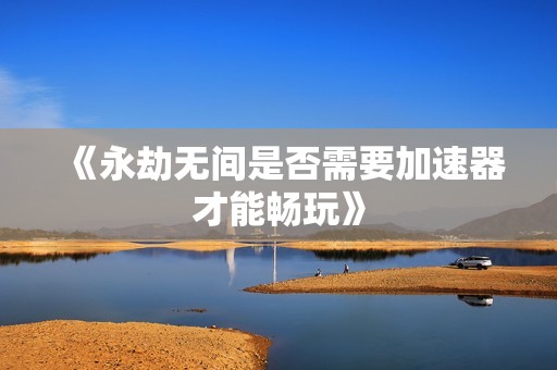 《永劫无间是否需要加速器才能畅玩》