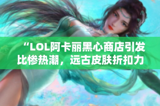 “LOL阿卡丽黑心商店引发比惨热潮，远古皮肤折扣力度大”