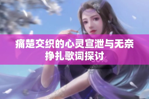 痛楚交织的心灵宣泄与无奈挣扎歌词探讨