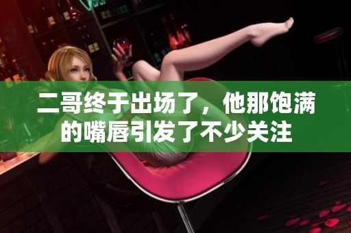 二哥终于出场了，他那饱满的嘴唇引发了不少关注