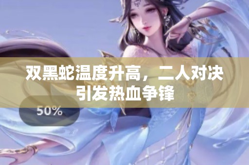 双黑蛇温度升高，二人对决引发热血争锋