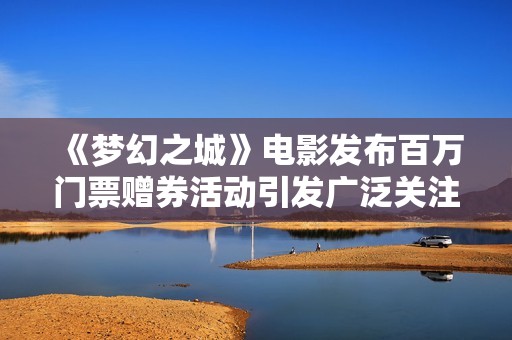 《梦幻之城》电影发布百万门票赠券活动引发广泛关注