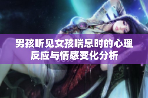 男孩听见女孩喘息时的心理反应与情感变化分析