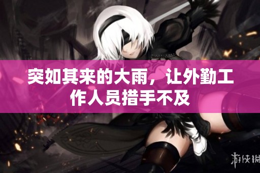 突如其来的大雨，让外勤工作人员措手不及