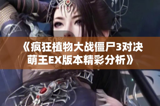 《疯狂植物大战僵尸3对决萌王EX版本精彩分析》