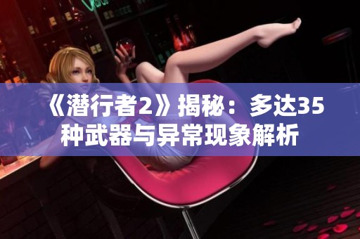 《潜行者2》揭秘：多达35种武器与异常现象解析