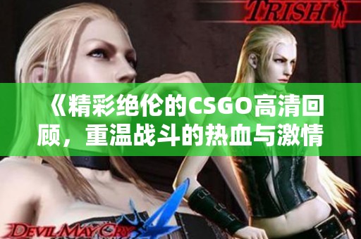 《精彩绝伦的CSGO高清回顾，重温战斗的热血与激情》