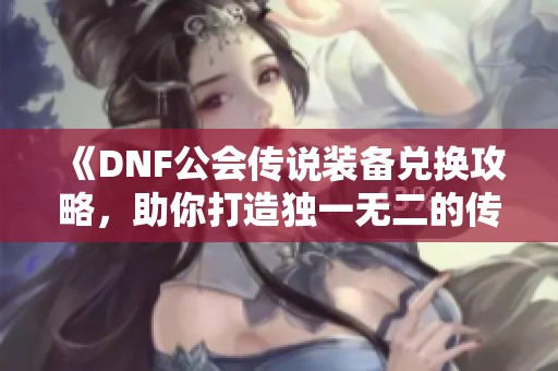 《DNF公会传说装备兑换攻略，助你打造独一无二的传奇力量》