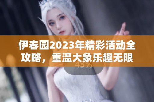 伊春园2023年精彩活动全攻略，重温大象乐趣无限