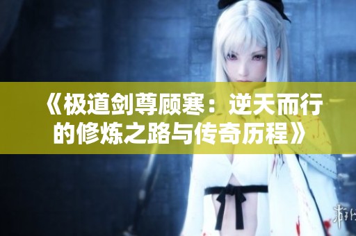 《极道剑尊顾寒：逆天而行的修炼之路与传奇历程》