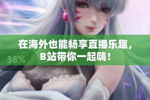 在海外也能畅享直播乐趣，B站带你一起嗨！
