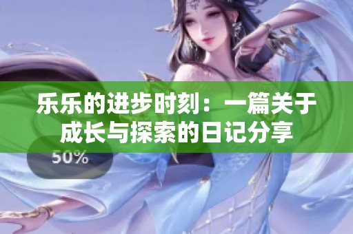 乐乐的进步时刻：一篇关于成长与探索的日记分享