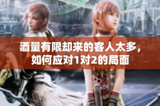 酒量有限却来的客人太多，如何应对1对2的局面