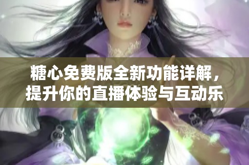 糖心免费版全新功能详解，提升你的直播体验与互动乐趣