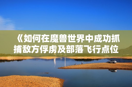 《如何在魔兽世界中成功抓捕敌方俘虏及部落飞行点位置》