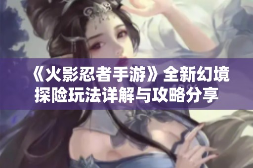 《火影忍者手游》全新幻境探险玩法详解与攻略分享