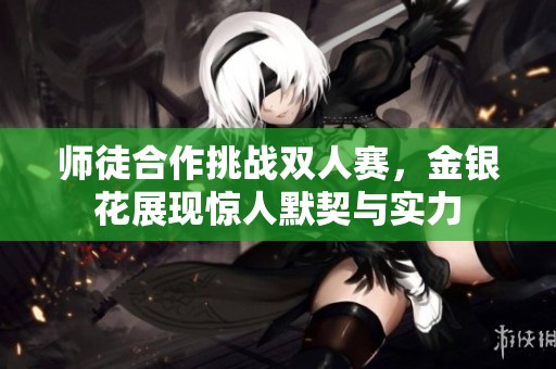 师徒合作挑战双人赛，金银花展现惊人默契与实力