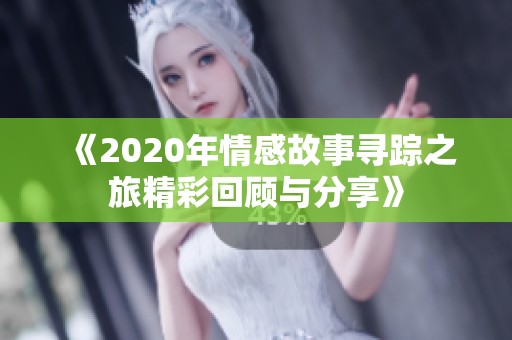 《2020年情感故事寻踪之旅精彩回顾与分享》