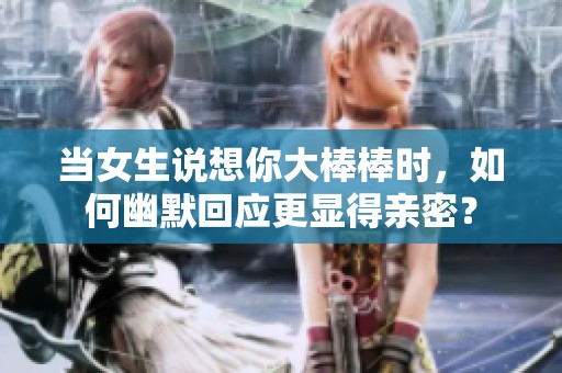 当女生说想你大棒棒时，如何幽默回应更显得亲密？