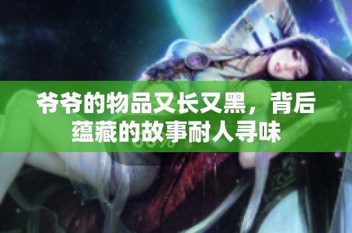 爷爷的物品又长又黑，背后蕴藏的故事耐人寻味