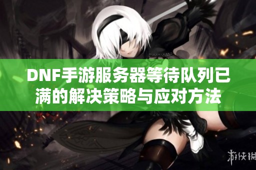 DNF手游服务器等待队列已满的解决策略与应对方法