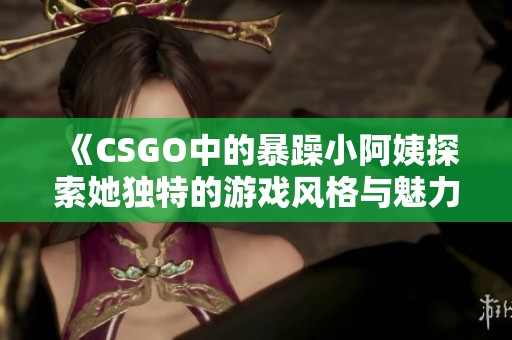 《CSGO中的暴躁小阿姨探索她独特的游戏风格与魅力》