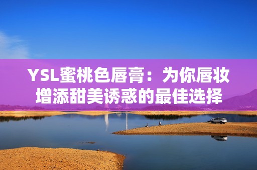 YSL蜜桃色唇膏：为你唇妆增添甜美诱惑的最佳选择