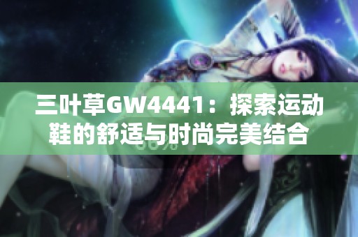 三叶草GW4441：探索运动鞋的舒适与时尚完美结合