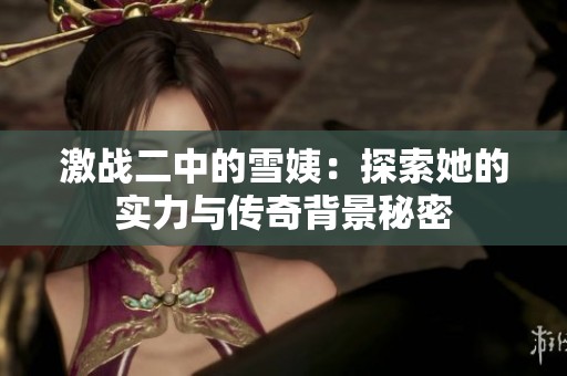 激战二中的雪姨：探索她的实力与传奇背景秘密